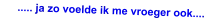 ..... ja zo voelde ik me vroeger ook....