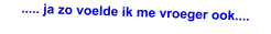 ..... ja zo voelde ik me vroeger ook....